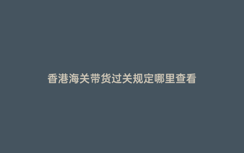 香港海關帶貨過關規定哪里查看