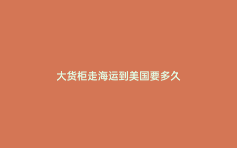 大貨柜走海運到美國要多久