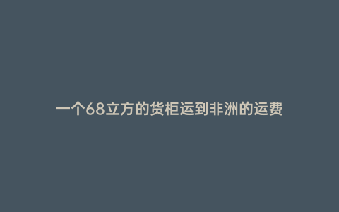 一個(gè)68立方的貨柜運(yùn)到非洲的運(yùn)費(fèi)