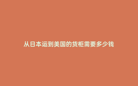 從日本運到美國的貨柜需要多少錢