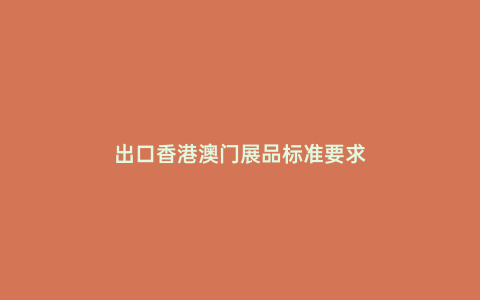 出口香港澳門展品標(biāo)準(zhǔn)要求