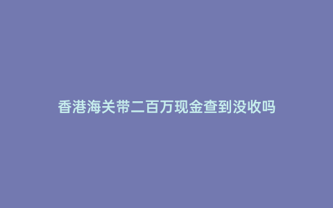 香港海關帶二百萬現金查到沒收嗎