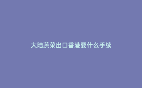 大陸蔬菜出口香港要什么手續