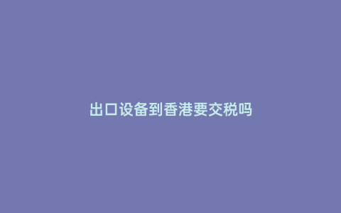 出口設備到香港要交稅嗎