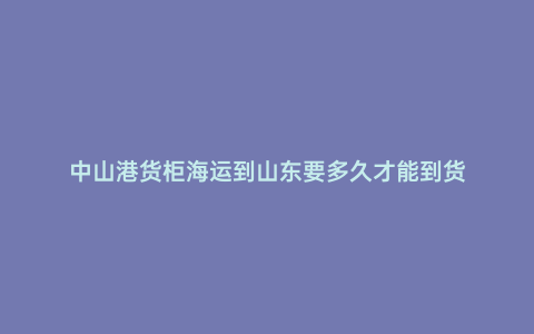 中山港貨柜海運(yùn)到山東要多久才能到貨