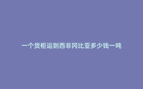 一個貨柜運到西非岡比亞多少錢一噸