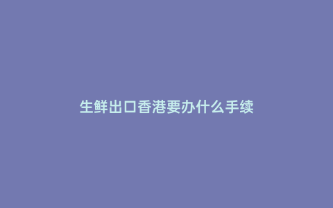 生鮮出口香港要辦什么手續