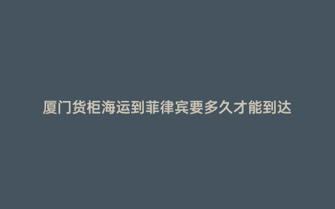 廈門貨柜海運到菲律賓要多久才能到達