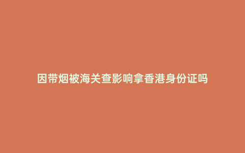 因帶煙被海關查影響拿香港身份證嗎