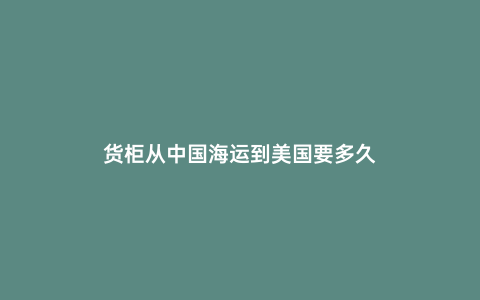 貨柜從中國海運(yùn)到美國要多久