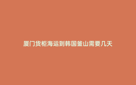 廈門貨柜海運到韓國釜山需要幾天