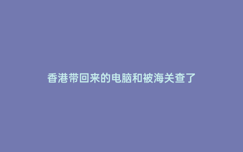 香港帶回來的電腦和被海關查了