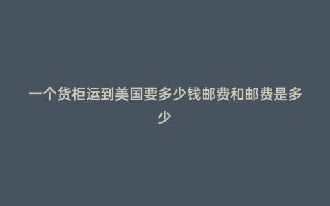 一個貨柜運到美國要多少錢郵費和郵費是多少