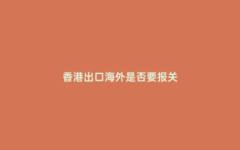香港出口海外是否要報(bào)關(guān)
