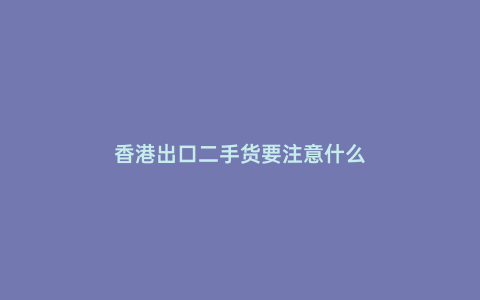 香港出口二手貨要注意什么