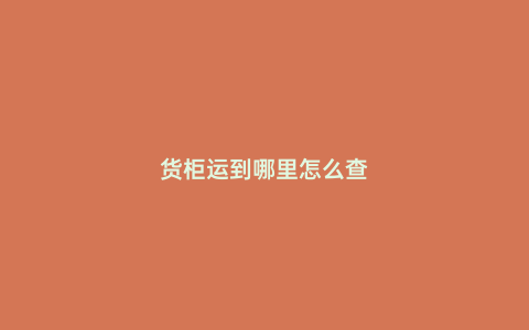 貨柜運到哪里怎么查