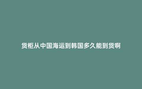 貨柜從中國海運到韓國多久能到貨啊