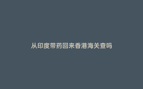 從印度帶藥回來香港海關查嗎