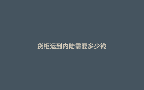 貨柜運(yùn)到內(nèi)陸需要多少錢(qián)
