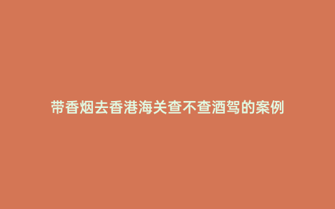 帶香煙去香港海關查不查酒駕的案例