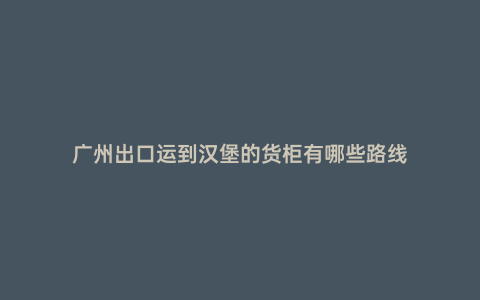 廣州出口運到漢堡的貨柜有哪些路線
