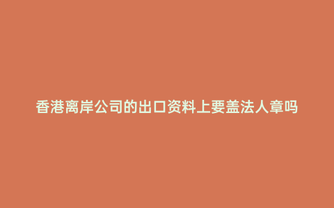 香港離岸公司的出口資料上要蓋法人章嗎