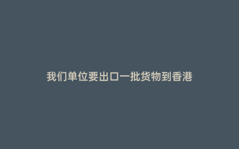 我們單位要出口一批貨物到香港