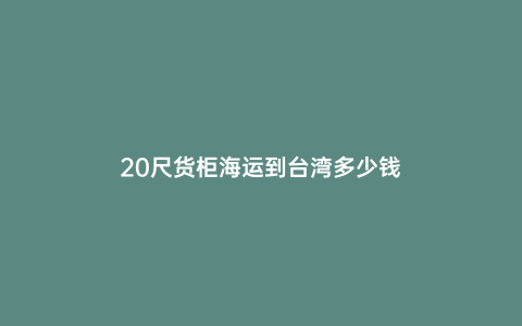 20尺貨柜海運到臺灣多少錢
