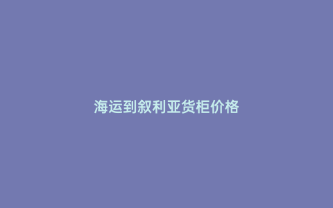 海運(yùn)到敘利亞貨柜價(jià)格