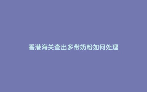 香港海關查出多帶奶粉如何處理