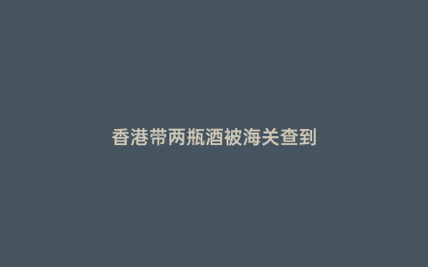 香港帶兩瓶酒被海關(guān)查到