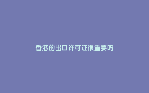 香港的出口許可證很重要嗎