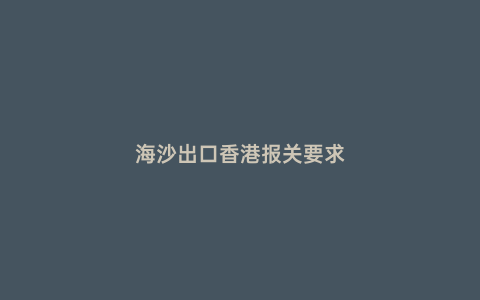 海沙出口香港報關要求