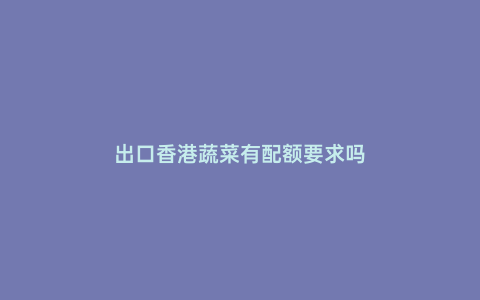 出口香港蔬菜有配額要求嗎