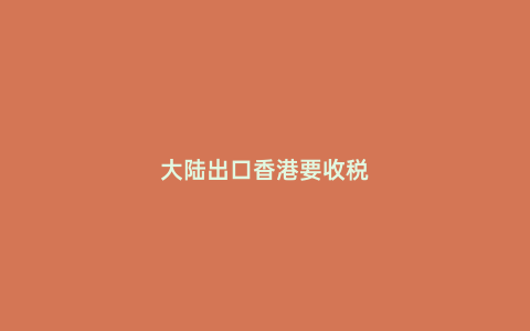 大陸出口香港要收稅