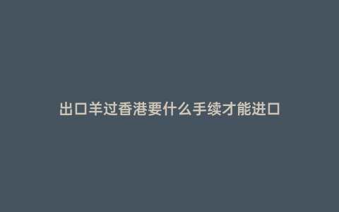 出口羊過香港要什么手續才能進口