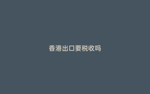 香港出口要稅收嗎