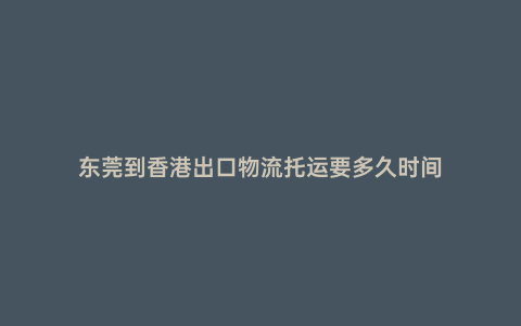 東莞到香港出口物流托運(yùn)要多久時(shí)間