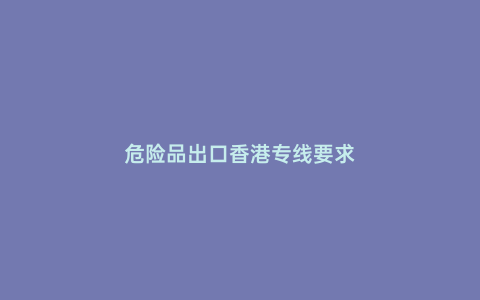 危險(xiǎn)品出口香港專線要求