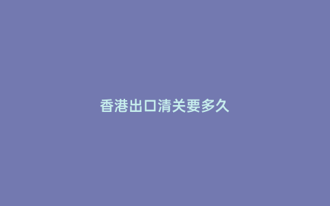 香港出口清關要多久