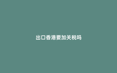 出口香港要加關稅嗎