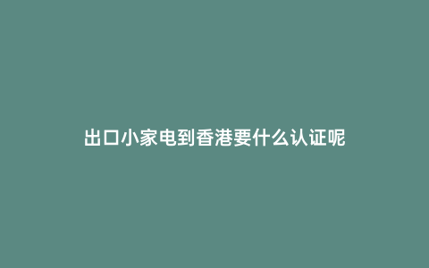 出口小家電到香港要什么認證呢