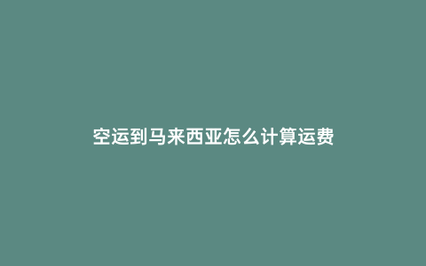空運(yùn)到馬來西亞怎么計(jì)算運(yùn)費(fèi)