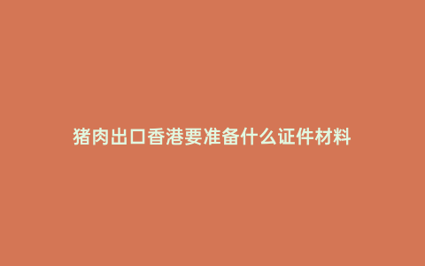 豬肉出口香港要準備什么證件材料