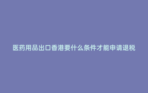 醫(yī)藥用品出口香港要什么條件才能申請退稅