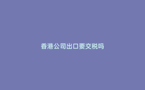 香港公司出口要交稅嗎