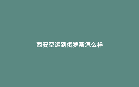 西安空運到俄羅斯怎么樣
