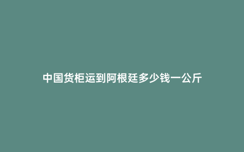 中國(guó)貨柜運(yùn)到阿根廷多少錢一公斤