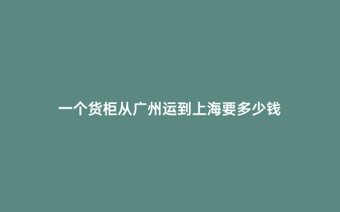 一個貨柜從廣州運到上海要多少錢
