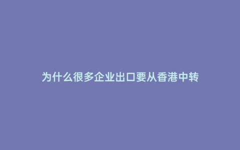 為什么很多企業(yè)出口要從香港中轉(zhuǎn)